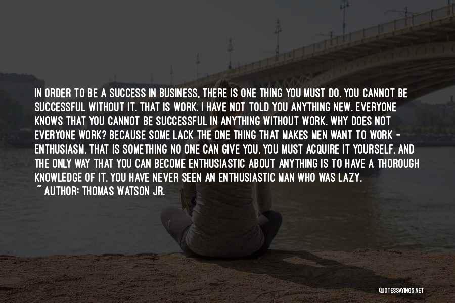 Thomas Watson Jr. Quotes: In Order To Be A Success In Business, There Is One Thing You Must Do. You Cannot Be Successful Without