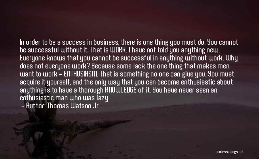 Thomas Watson Jr. Quotes: In Order To Be A Success In Business, There Is One Thing You Must Do. You Cannot Be Successful Without