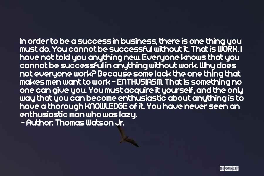 Thomas Watson Jr. Quotes: In Order To Be A Success In Business, There Is One Thing You Must Do. You Cannot Be Successful Without