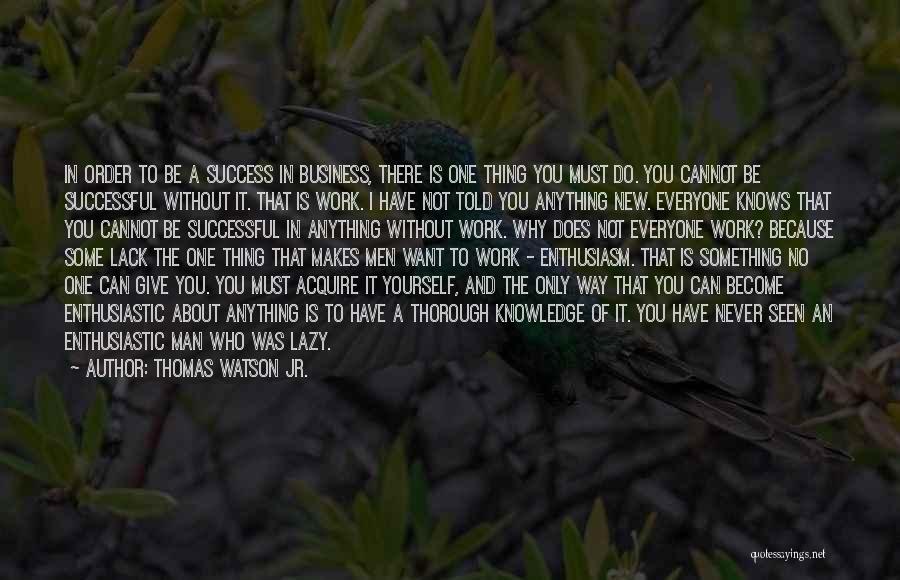 Thomas Watson Jr. Quotes: In Order To Be A Success In Business, There Is One Thing You Must Do. You Cannot Be Successful Without