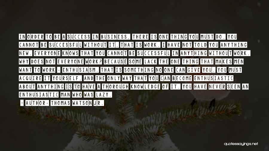 Thomas Watson Jr. Quotes: In Order To Be A Success In Business, There Is One Thing You Must Do. You Cannot Be Successful Without