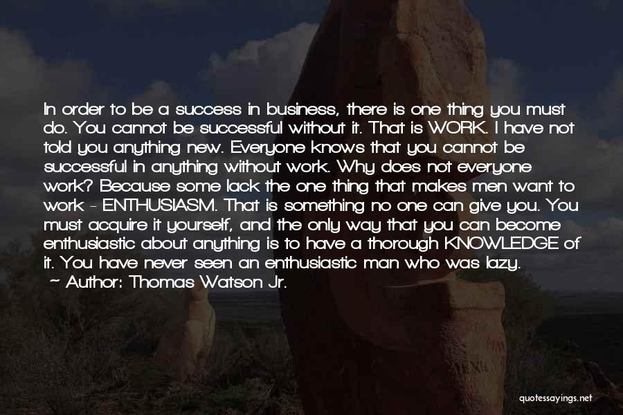 Thomas Watson Jr. Quotes: In Order To Be A Success In Business, There Is One Thing You Must Do. You Cannot Be Successful Without