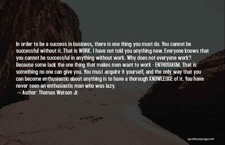 Thomas Watson Jr. Quotes: In Order To Be A Success In Business, There Is One Thing You Must Do. You Cannot Be Successful Without