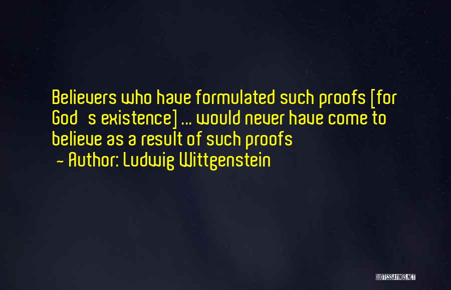 Ludwig Wittgenstein Quotes: Believers Who Have Formulated Such Proofs [for God's Existence] ... Would Never Have Come To Believe As A Result Of