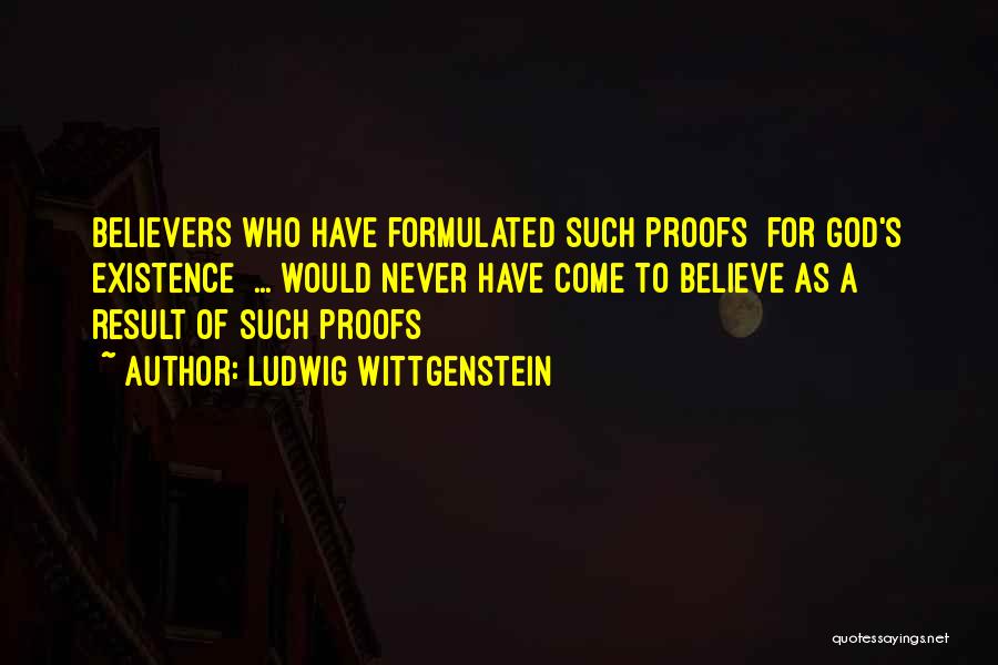Ludwig Wittgenstein Quotes: Believers Who Have Formulated Such Proofs [for God's Existence] ... Would Never Have Come To Believe As A Result Of