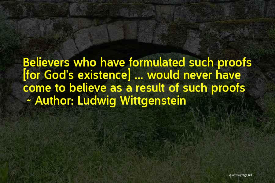 Ludwig Wittgenstein Quotes: Believers Who Have Formulated Such Proofs [for God's Existence] ... Would Never Have Come To Believe As A Result Of