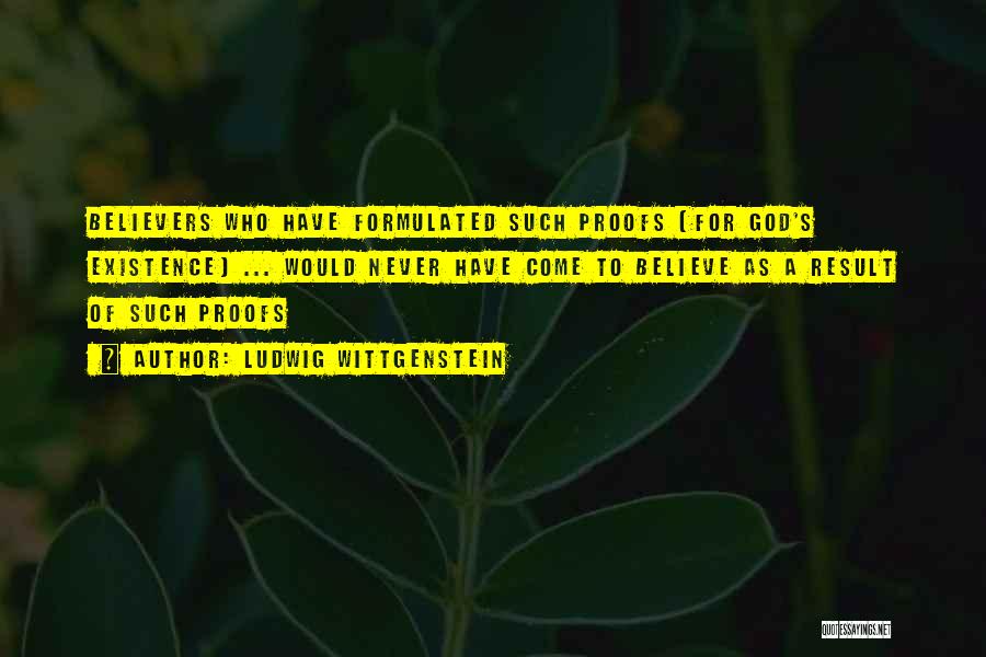 Ludwig Wittgenstein Quotes: Believers Who Have Formulated Such Proofs [for God's Existence] ... Would Never Have Come To Believe As A Result Of
