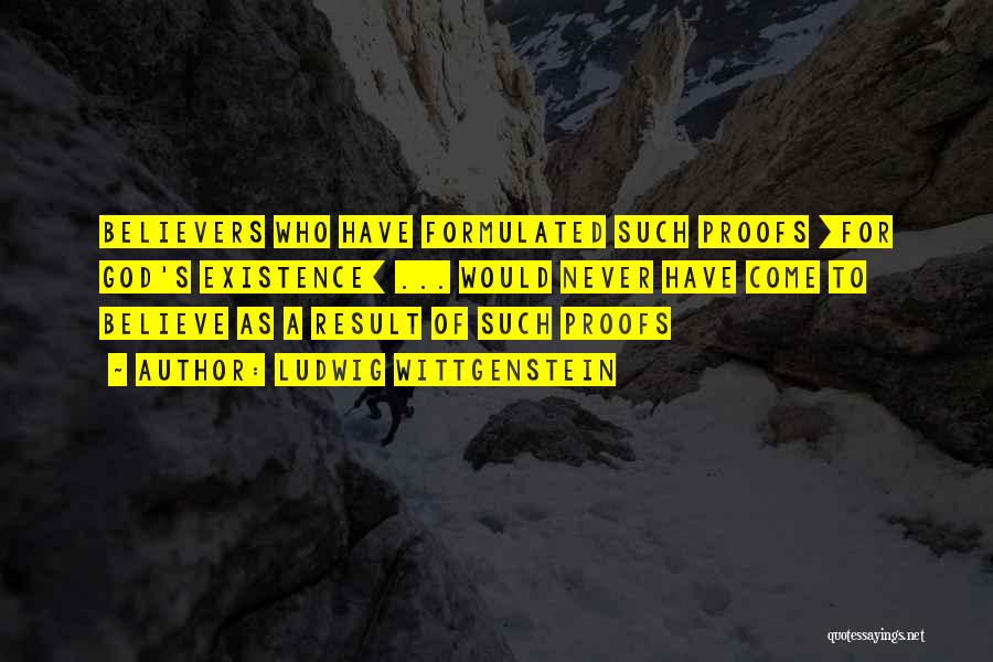 Ludwig Wittgenstein Quotes: Believers Who Have Formulated Such Proofs [for God's Existence] ... Would Never Have Come To Believe As A Result Of
