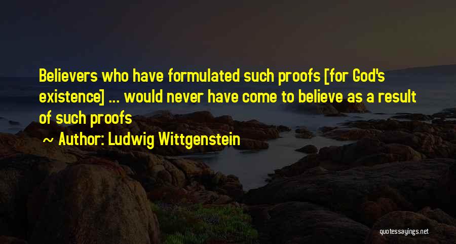 Ludwig Wittgenstein Quotes: Believers Who Have Formulated Such Proofs [for God's Existence] ... Would Never Have Come To Believe As A Result Of
