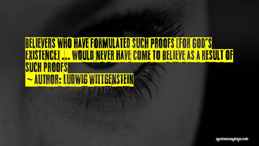 Ludwig Wittgenstein Quotes: Believers Who Have Formulated Such Proofs [for God's Existence] ... Would Never Have Come To Believe As A Result Of