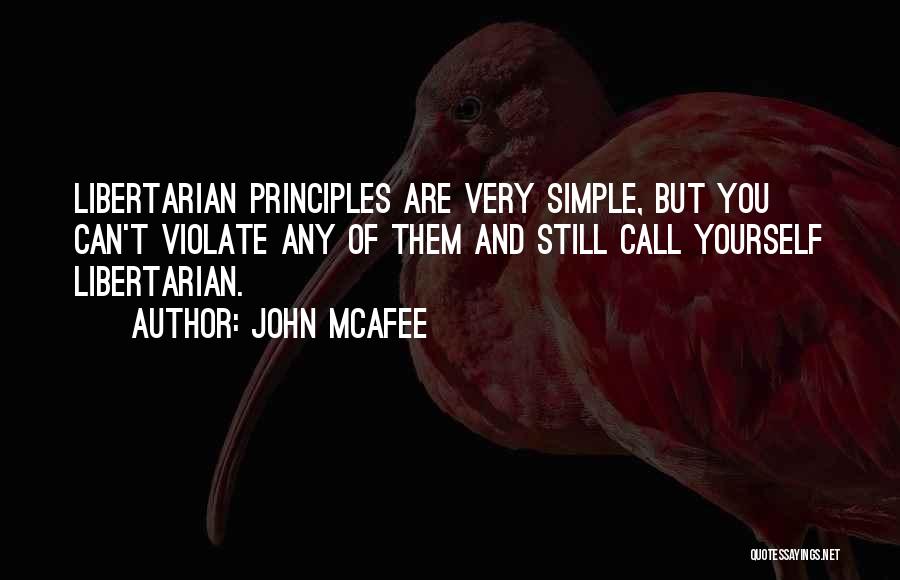 John McAfee Quotes: Libertarian Principles Are Very Simple, But You Can't Violate Any Of Them And Still Call Yourself Libertarian.