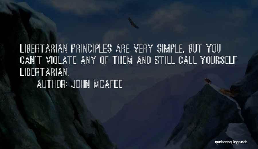 John McAfee Quotes: Libertarian Principles Are Very Simple, But You Can't Violate Any Of Them And Still Call Yourself Libertarian.