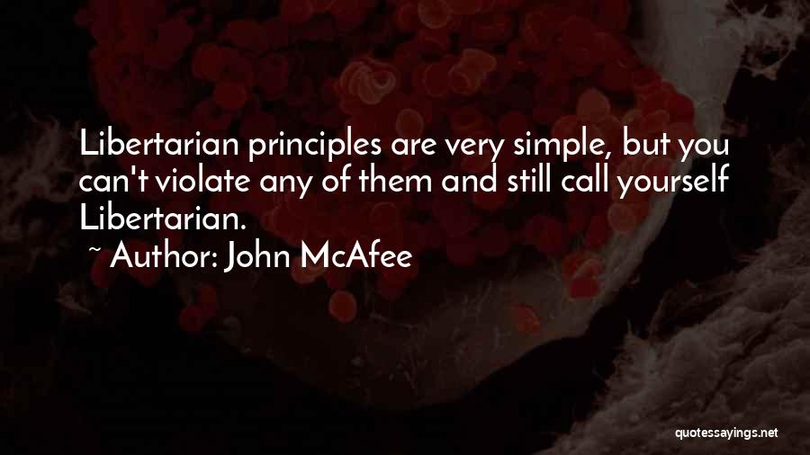 John McAfee Quotes: Libertarian Principles Are Very Simple, But You Can't Violate Any Of Them And Still Call Yourself Libertarian.