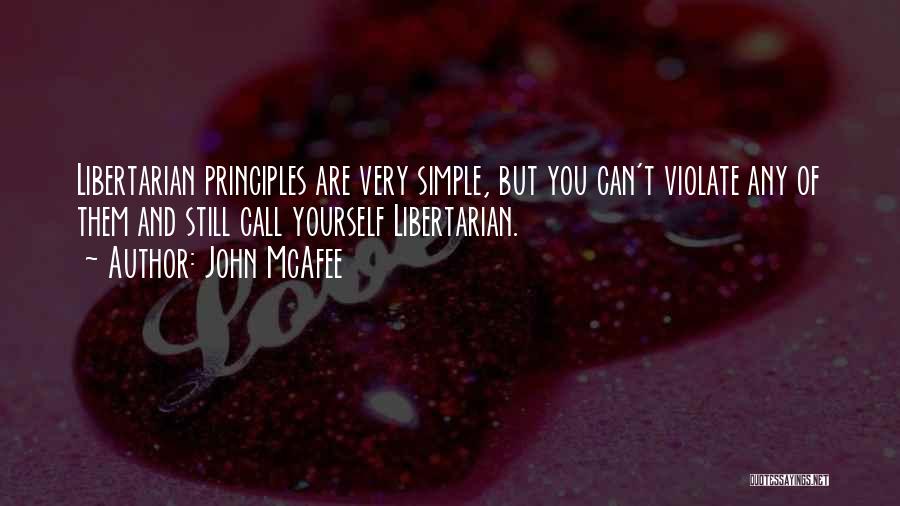 John McAfee Quotes: Libertarian Principles Are Very Simple, But You Can't Violate Any Of Them And Still Call Yourself Libertarian.