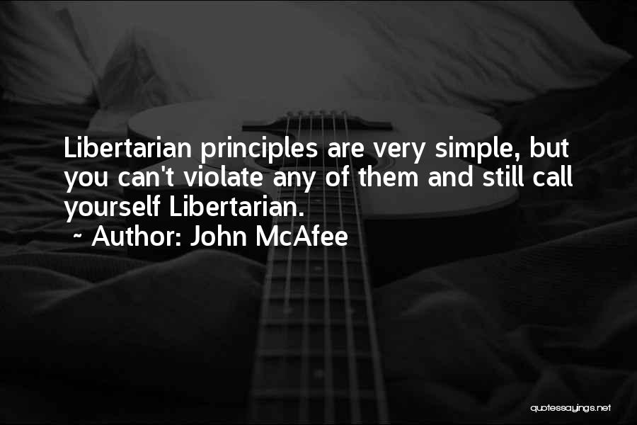 John McAfee Quotes: Libertarian Principles Are Very Simple, But You Can't Violate Any Of Them And Still Call Yourself Libertarian.