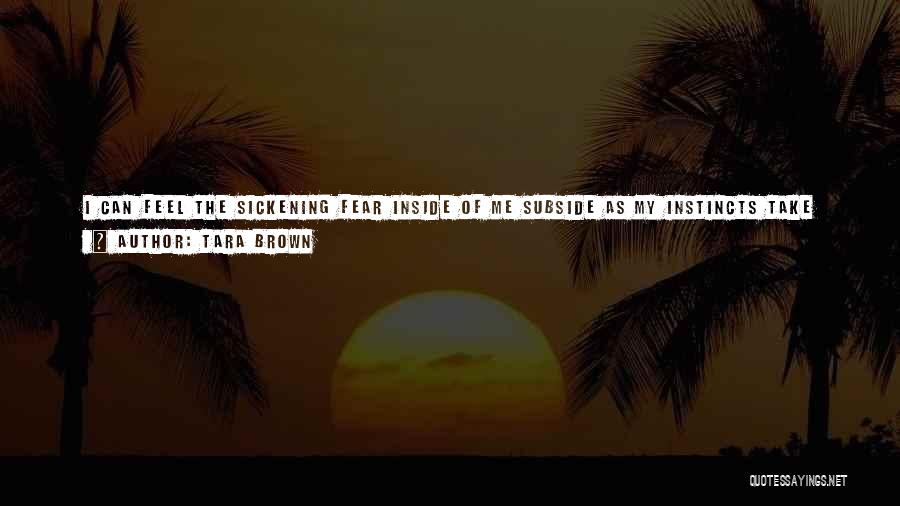 Tara Brown Quotes: I Can Feel The Sickening Fear Inside Of Me Subside As My Instincts Take Over. Inside Of Me Are Animal