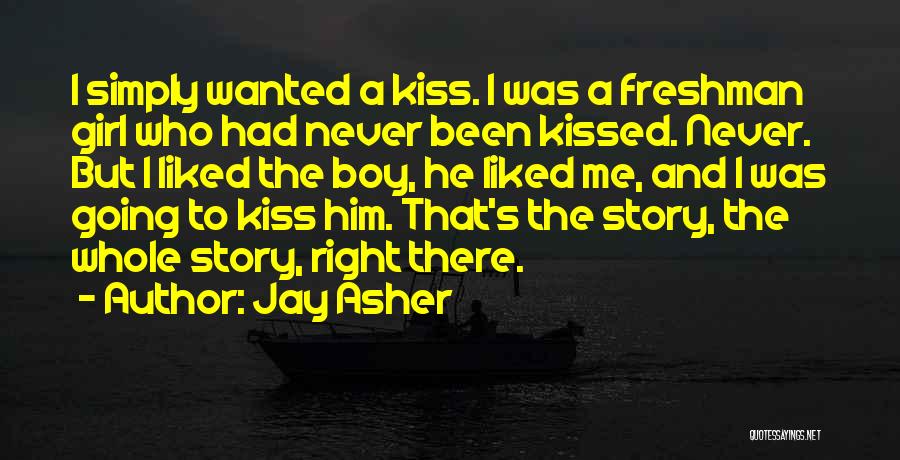 Jay Asher Quotes: I Simply Wanted A Kiss. I Was A Freshman Girl Who Had Never Been Kissed. Never. But I Liked The