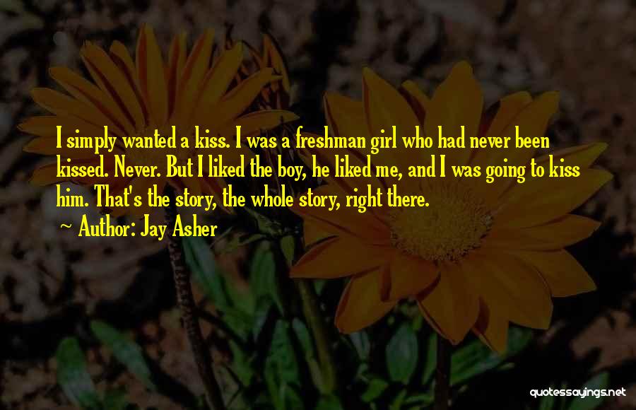 Jay Asher Quotes: I Simply Wanted A Kiss. I Was A Freshman Girl Who Had Never Been Kissed. Never. But I Liked The