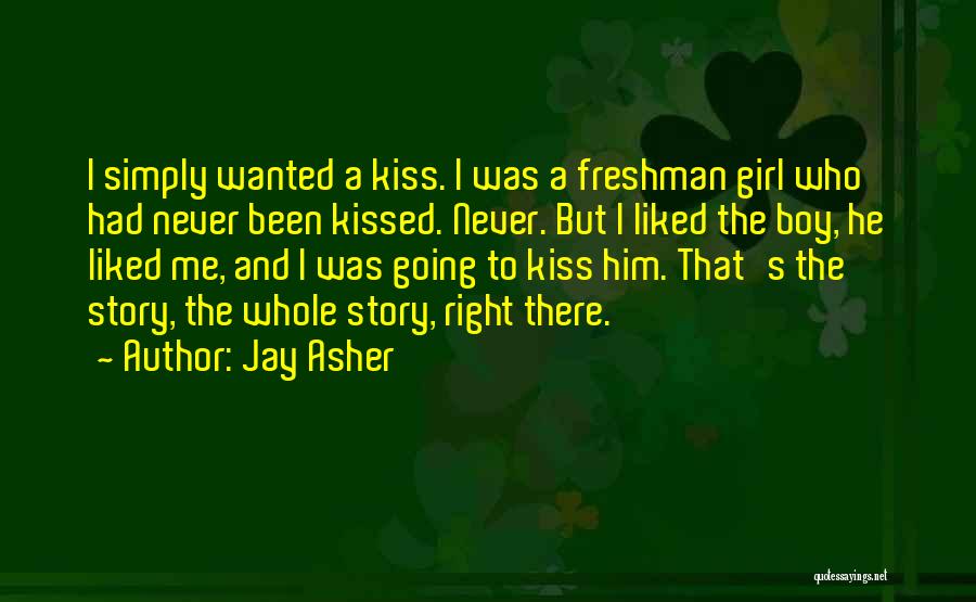 Jay Asher Quotes: I Simply Wanted A Kiss. I Was A Freshman Girl Who Had Never Been Kissed. Never. But I Liked The