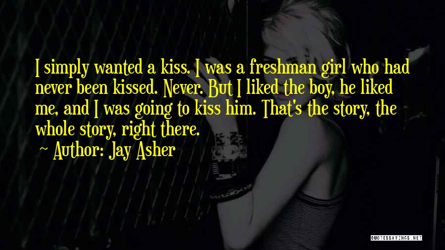 Jay Asher Quotes: I Simply Wanted A Kiss. I Was A Freshman Girl Who Had Never Been Kissed. Never. But I Liked The