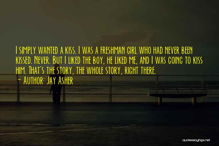 Jay Asher Quotes: I Simply Wanted A Kiss. I Was A Freshman Girl Who Had Never Been Kissed. Never. But I Liked The