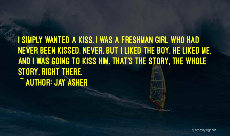 Jay Asher Quotes: I Simply Wanted A Kiss. I Was A Freshman Girl Who Had Never Been Kissed. Never. But I Liked The