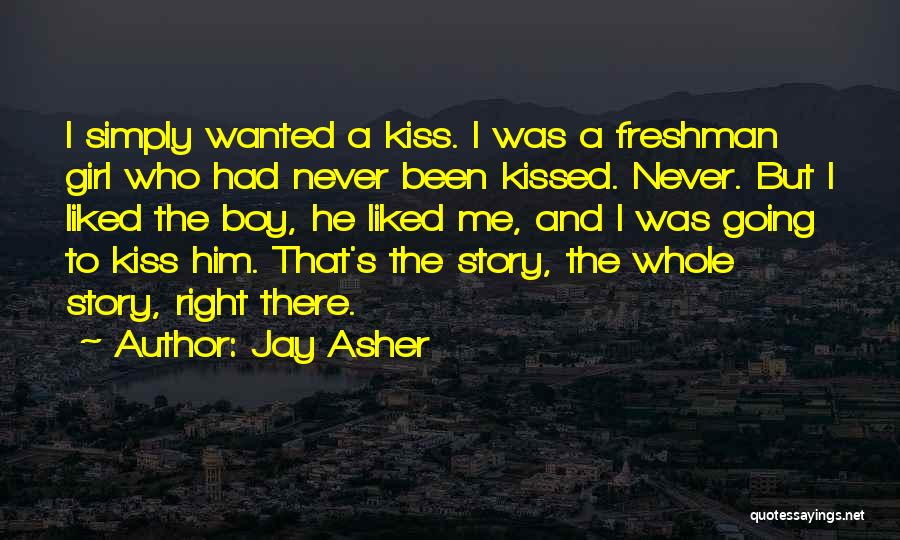 Jay Asher Quotes: I Simply Wanted A Kiss. I Was A Freshman Girl Who Had Never Been Kissed. Never. But I Liked The