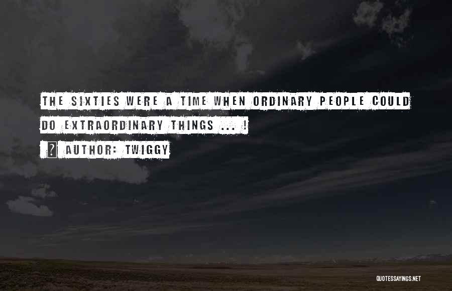 Twiggy Quotes: The Sixties Were A Time When Ordinary People Could Do Extraordinary Things ... !