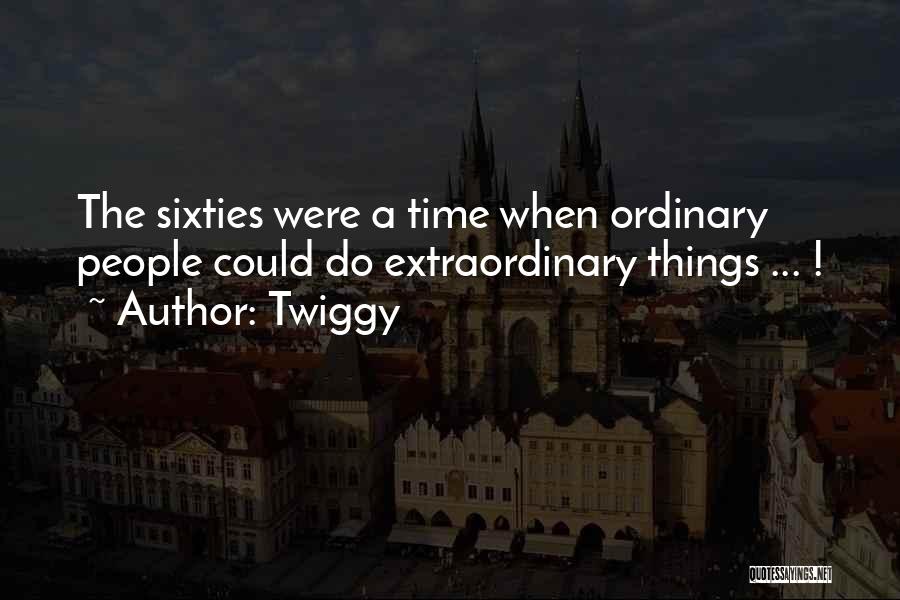 Twiggy Quotes: The Sixties Were A Time When Ordinary People Could Do Extraordinary Things ... !