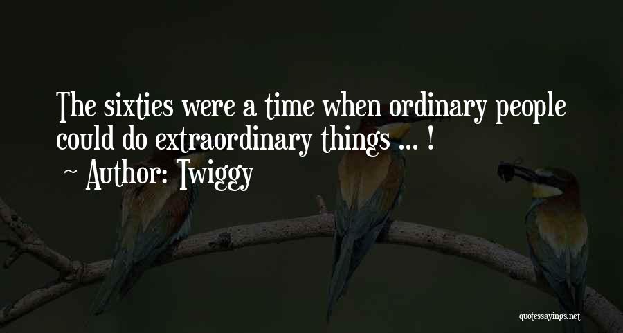 Twiggy Quotes: The Sixties Were A Time When Ordinary People Could Do Extraordinary Things ... !