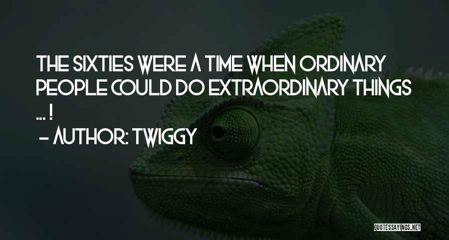 Twiggy Quotes: The Sixties Were A Time When Ordinary People Could Do Extraordinary Things ... !