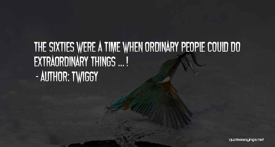 Twiggy Quotes: The Sixties Were A Time When Ordinary People Could Do Extraordinary Things ... !