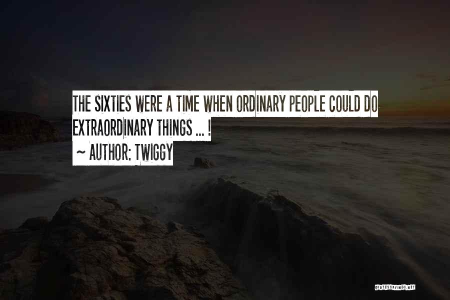 Twiggy Quotes: The Sixties Were A Time When Ordinary People Could Do Extraordinary Things ... !