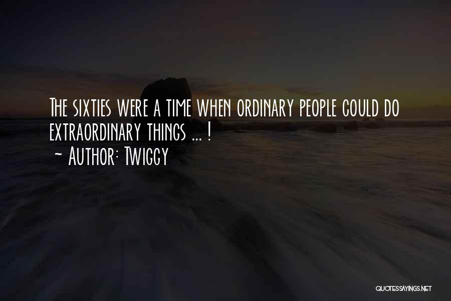 Twiggy Quotes: The Sixties Were A Time When Ordinary People Could Do Extraordinary Things ... !