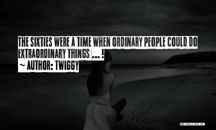 Twiggy Quotes: The Sixties Were A Time When Ordinary People Could Do Extraordinary Things ... !