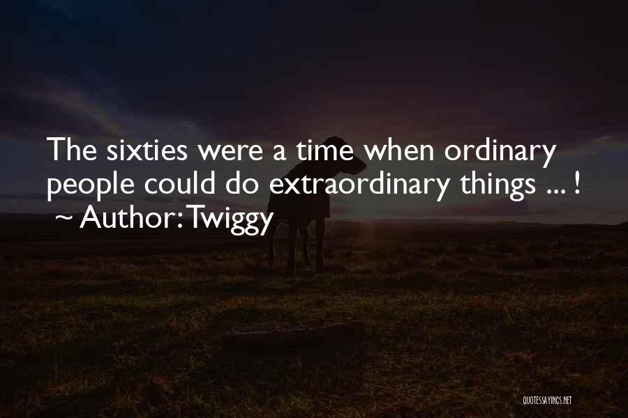 Twiggy Quotes: The Sixties Were A Time When Ordinary People Could Do Extraordinary Things ... !
