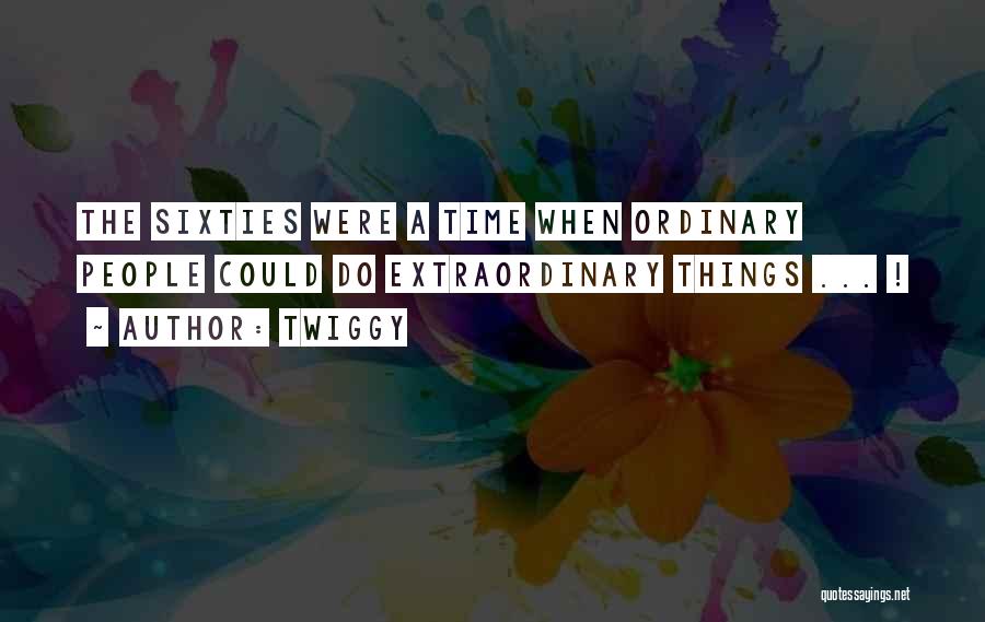 Twiggy Quotes: The Sixties Were A Time When Ordinary People Could Do Extraordinary Things ... !