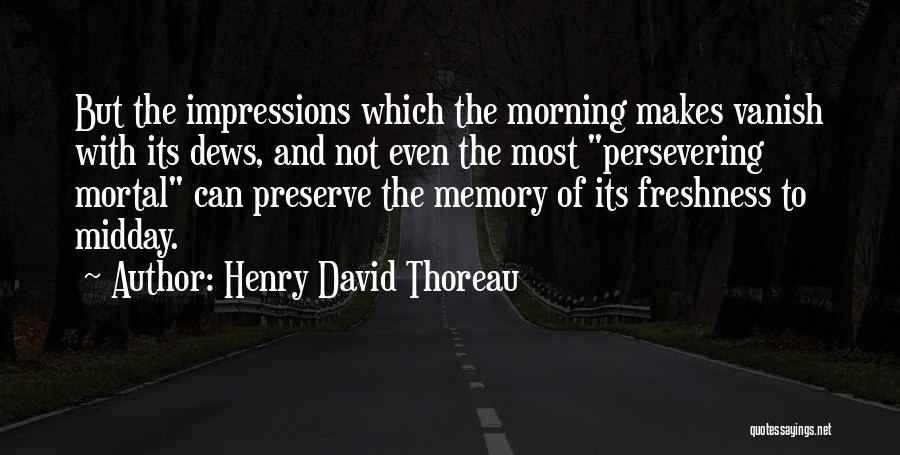 Henry David Thoreau Quotes: But The Impressions Which The Morning Makes Vanish With Its Dews, And Not Even The Most Persevering Mortal Can Preserve