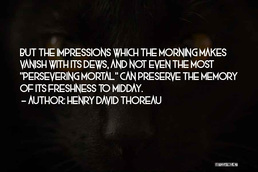 Henry David Thoreau Quotes: But The Impressions Which The Morning Makes Vanish With Its Dews, And Not Even The Most Persevering Mortal Can Preserve