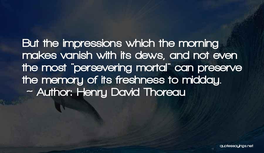 Henry David Thoreau Quotes: But The Impressions Which The Morning Makes Vanish With Its Dews, And Not Even The Most Persevering Mortal Can Preserve
