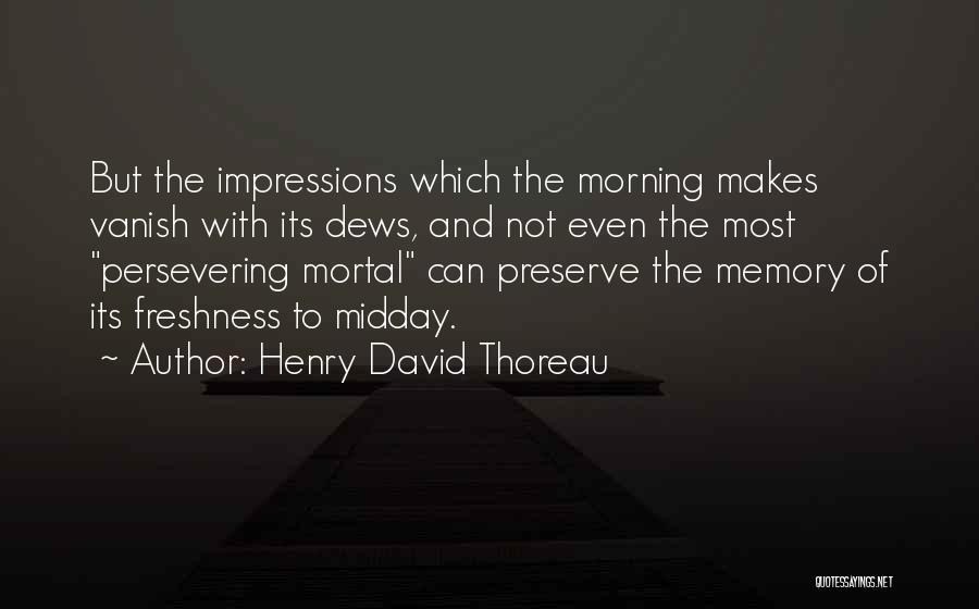 Henry David Thoreau Quotes: But The Impressions Which The Morning Makes Vanish With Its Dews, And Not Even The Most Persevering Mortal Can Preserve