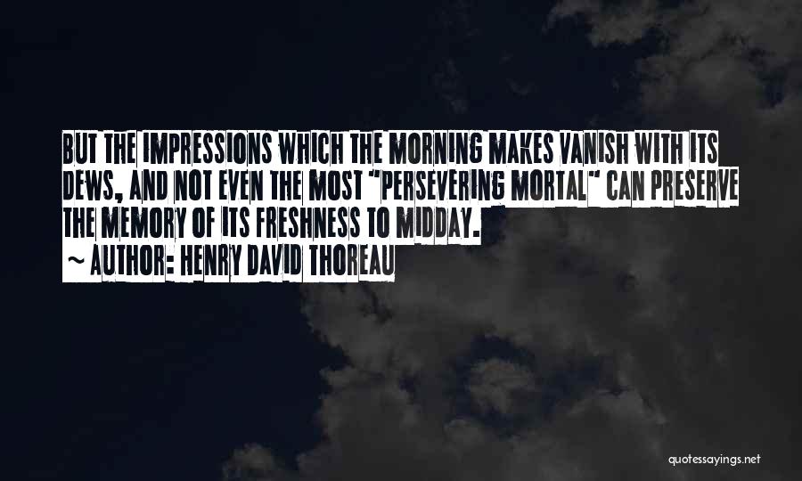 Henry David Thoreau Quotes: But The Impressions Which The Morning Makes Vanish With Its Dews, And Not Even The Most Persevering Mortal Can Preserve