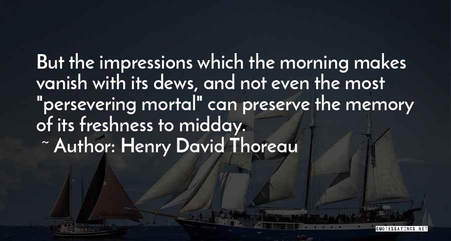 Henry David Thoreau Quotes: But The Impressions Which The Morning Makes Vanish With Its Dews, And Not Even The Most Persevering Mortal Can Preserve