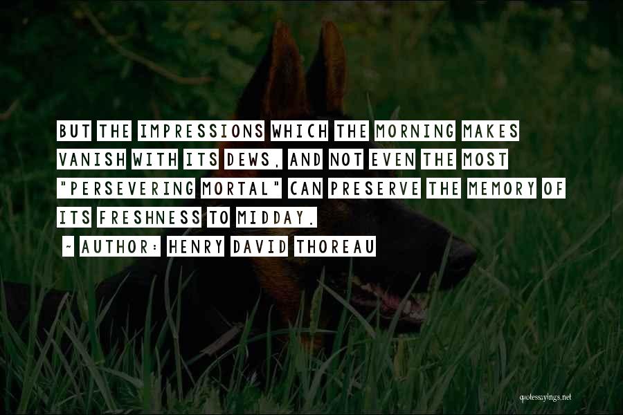 Henry David Thoreau Quotes: But The Impressions Which The Morning Makes Vanish With Its Dews, And Not Even The Most Persevering Mortal Can Preserve