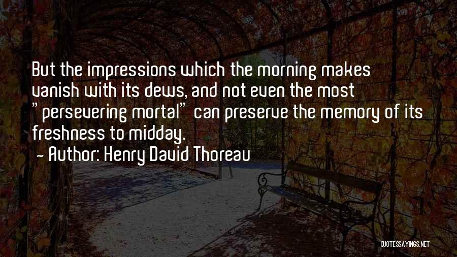 Henry David Thoreau Quotes: But The Impressions Which The Morning Makes Vanish With Its Dews, And Not Even The Most Persevering Mortal Can Preserve