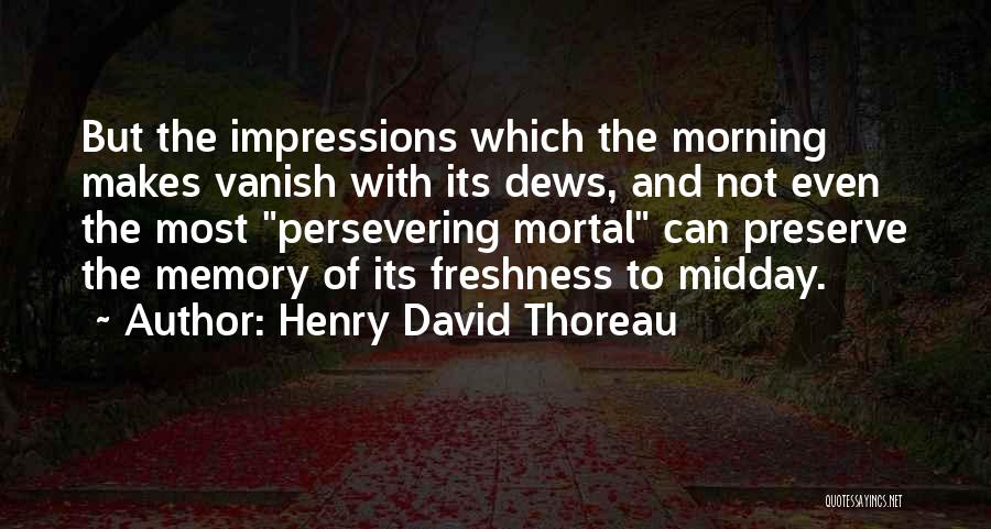 Henry David Thoreau Quotes: But The Impressions Which The Morning Makes Vanish With Its Dews, And Not Even The Most Persevering Mortal Can Preserve