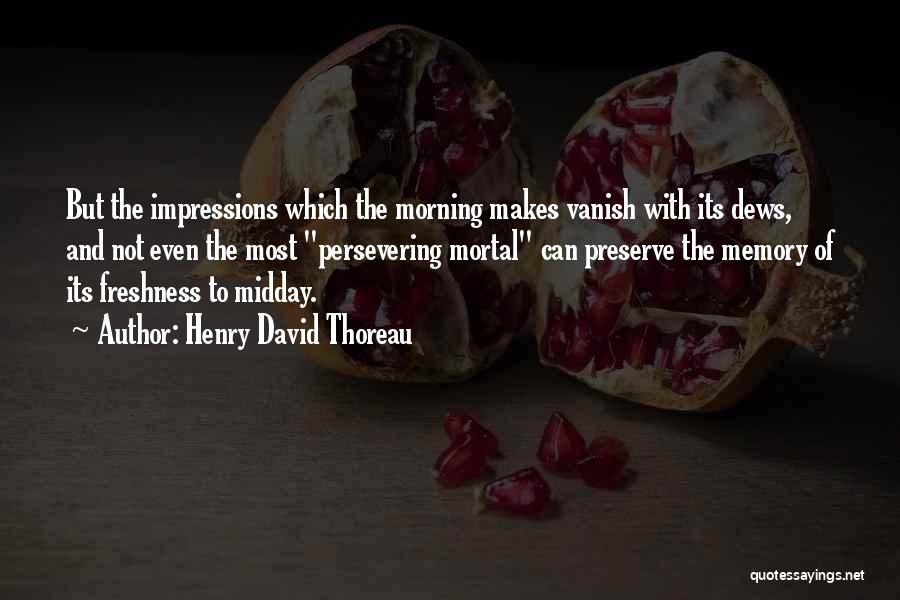 Henry David Thoreau Quotes: But The Impressions Which The Morning Makes Vanish With Its Dews, And Not Even The Most Persevering Mortal Can Preserve