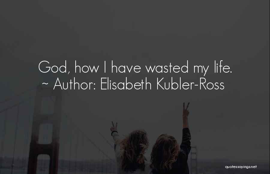 Elisabeth Kubler-Ross Quotes: God, How I Have Wasted My Life.