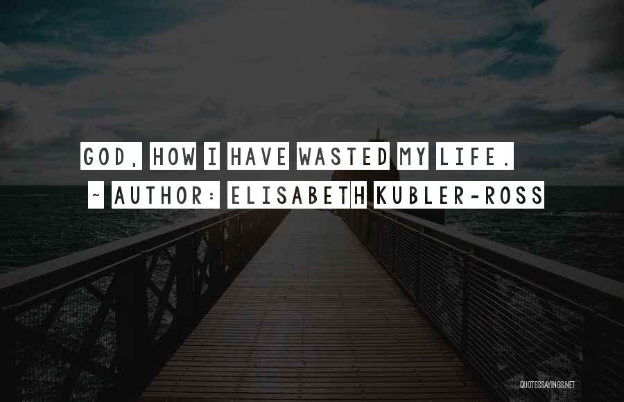 Elisabeth Kubler-Ross Quotes: God, How I Have Wasted My Life.