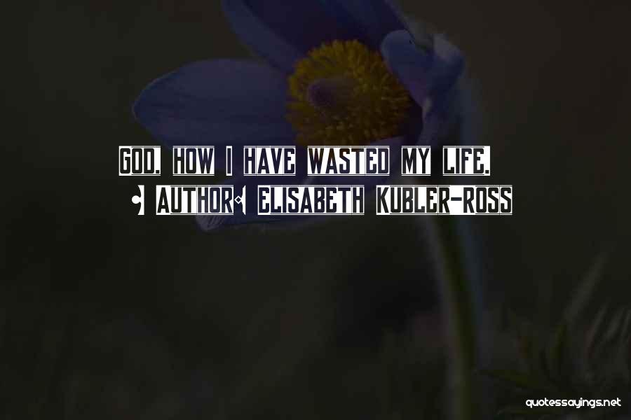Elisabeth Kubler-Ross Quotes: God, How I Have Wasted My Life.